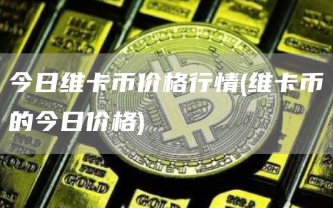 今日维卡币价格行情 - 维卡币的今日价格
